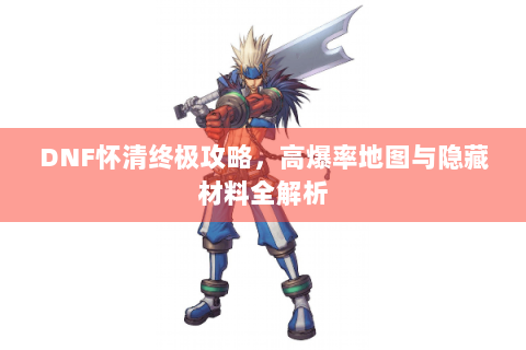 DNF怀清终极攻略，高爆率地图与隐藏材料全解析