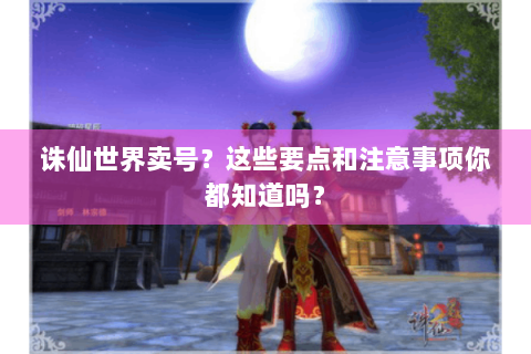 诛仙世界卖号？这些要点和注意事项你都知道吗？
