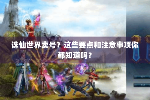 诛仙世界卖号？这些要点和注意事项你都知道吗？