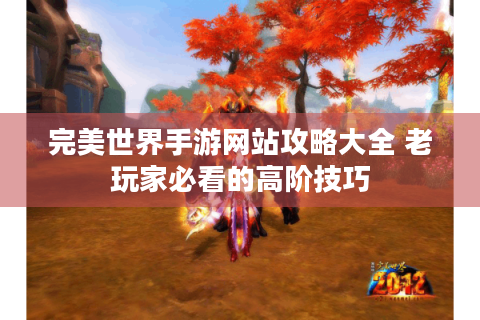 完美世界手游网站攻略大全 老玩家必看的高阶技巧
