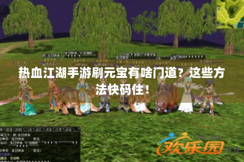 热血江湖手游刷元宝有啥门道？这些方法快码住！