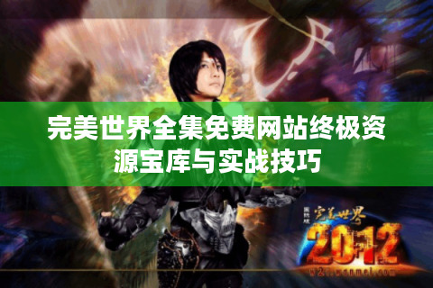 完美世界全集免费网站终极资源宝库与实战技巧