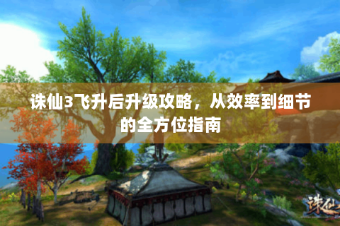 诛仙3飞升后升级攻略，从效率到细节的全方位指南