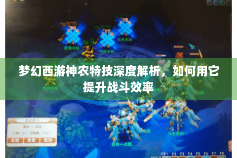 梦幻西游神农特技深度解析，如何用它提升战斗效率