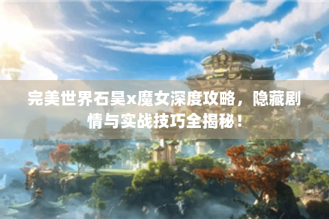 完美世界石昊x魔女深度攻略，隐藏剧情与实战技巧全揭秘！