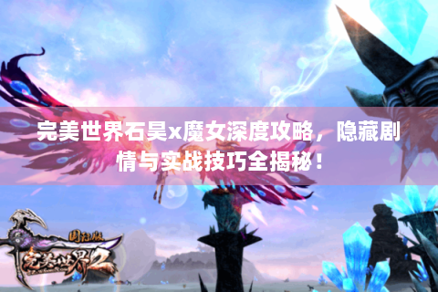 完美世界石昊x魔女深度攻略，隐藏剧情与实战技巧全揭秘！