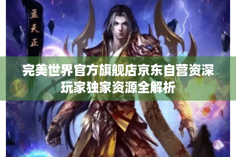 完美世界官方旗舰店京东自营资深玩家独家资源全解析