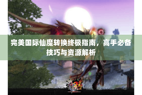 完美国际仙魔转换终极指南，高手必备技巧与资源解析