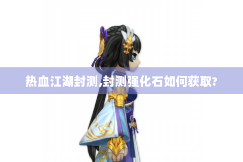 热血江湖封测,封测强化石如何获取?