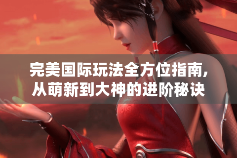 完美国际玩法全方位指南,从萌新到大神的进阶秘诀