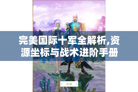 完美国际十军全解析,资源坐标与战术进阶手册