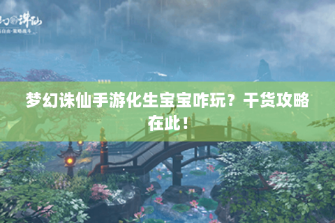 梦幻诛仙手游化生宝宝咋玩？干货攻略在此！