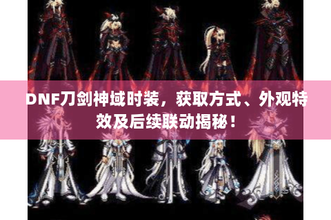DNF刀剑神域时装，获取方式、外观特效及后续联动揭秘！