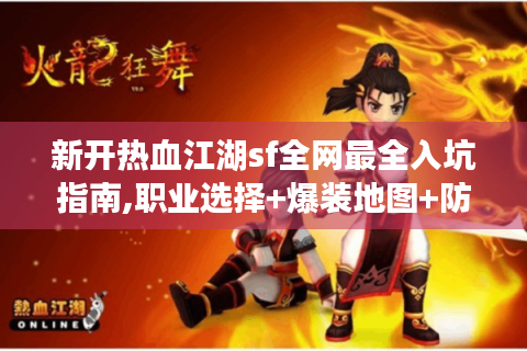 新开热血江湖sf全网最全入坑指南,职业选择+爆装地图+防坑技巧