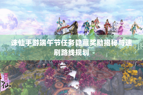 诛仙手游端午节任务隐藏奖励揭秘与速刷路线规划