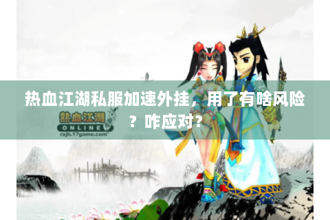 热血江湖私服加速外挂，用了有啥风险？咋应对？