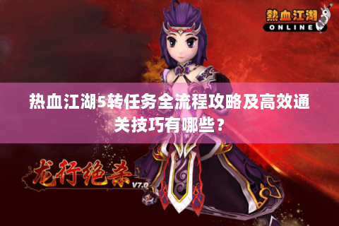 热血江湖5转任务全流程攻略及高效通关技巧有哪些？