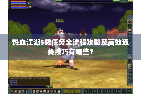 热血江湖5转任务全流程攻略及高效通关技巧有哪些？