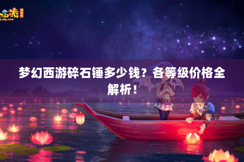 梦幻西游碎石锤多少钱？各等级价格全解析！