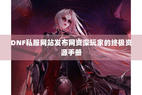 DNF私服网站发布网资深玩家的终极资源手册