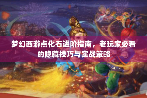 梦幻西游点化石进阶指南，老玩家必看的隐藏技巧与实战策略