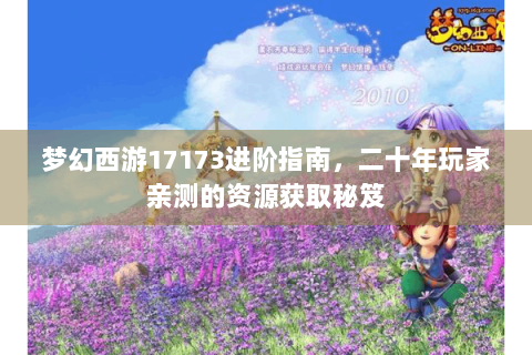 梦幻西游17173进阶指南，二十年玩家亲测的资源获取秘笈