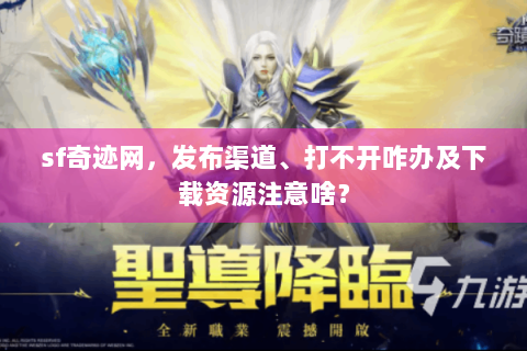 sf奇迹网，发布渠道、打不开咋办及下载资源注意啥？