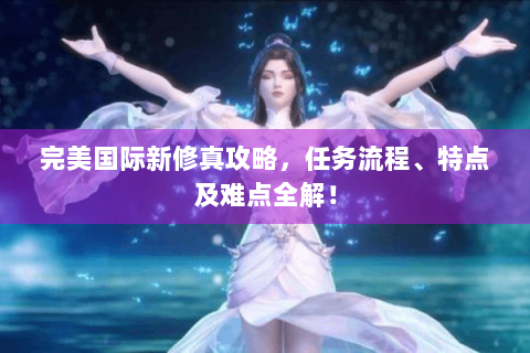 完美国际新修真攻略，任务流程、特点及难点全解！