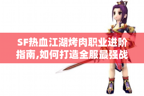 SF热血江湖烤肉职业进阶指南,如何打造全服最强战斗流派