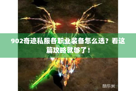 902奇迹私服各职业装备怎么选？看这篇攻略就够了！