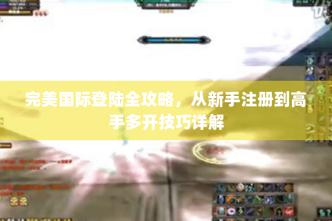 完美国际登陆全攻略，从新手注册到高手多开技巧详解