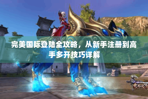 完美国际登陆全攻略，从新手注册到高手多开技巧详解