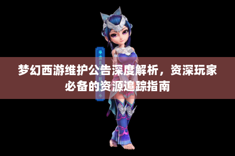 梦幻西游维护公告深度解析，资深玩家必备的资源追踪指南
