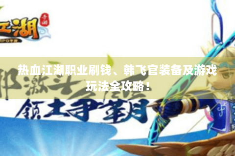 热血江湖职业刷钱、韩飞官装备及游戏玩法全攻略！