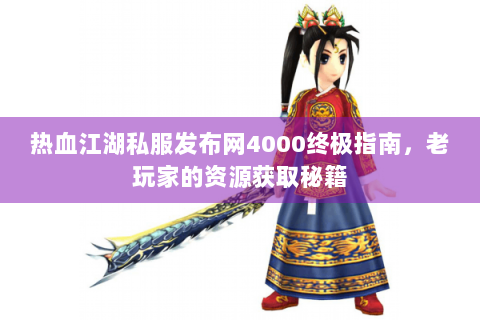热血江湖私服发布网4000终极指南，老玩家的资源获取秘籍
