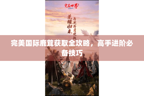 完美国际鹿茸获取全攻略，高手进阶必备技巧