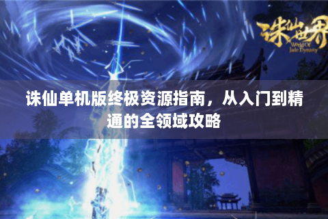 诛仙单机版终极资源指南，从入门到精通的全领域攻略