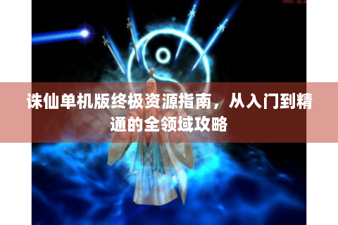 诛仙单机版终极资源指南，从入门到精通的全领域攻略