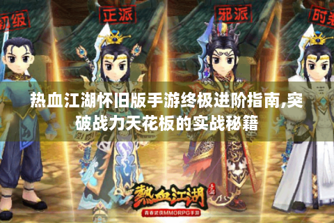 热血江湖怀旧版手游终极进阶指南,突破战力天花板的实战秘籍
