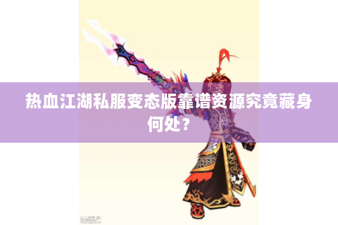 热血江湖私服变态版靠谱资源究竟藏身何处？