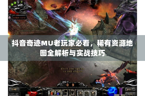 抖音奇迹MU老玩家必看，稀有资源地图全解析与实战技巧