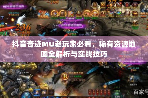 抖音奇迹MU老玩家必看，稀有资源地图全解析与实战技巧