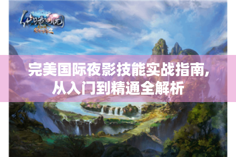 完美国际夜影技能实战指南,从入门到精通全解析