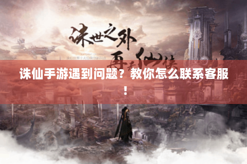 诛仙手游遇到问题？教你怎么联系客服！