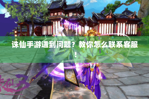 诛仙手游遇到问题？教你怎么联系客服！