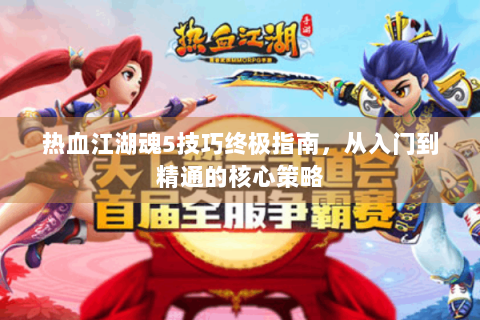 热血江湖魂5技巧终极指南，从入门到精通的核心策略