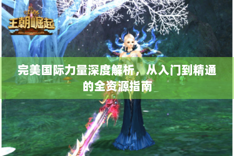 完美国际力量深度解析，从入门到精通的全资源指南