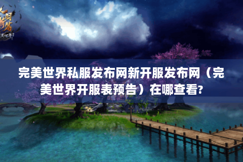 完美世界私服发布网新开服发布网（完美世界开服表预告）在哪查看?