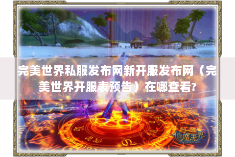 完美世界私服发布网新开服发布网（完美世界开服表预告）在哪查看?
