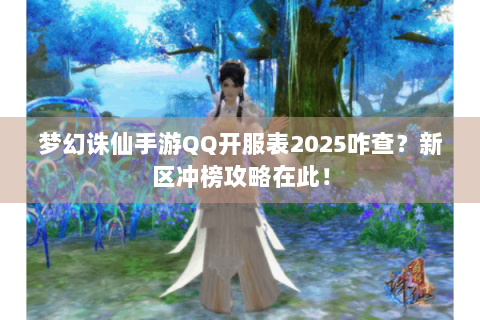 梦幻诛仙手游QQ开服表2025咋查？新区冲榜攻略在此！